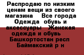 Распродаю по низким ценам вещи из своего магазина  - Все города Одежда, обувь и аксессуары » Женская одежда и обувь   . Башкортостан респ.,Баймакский р-н